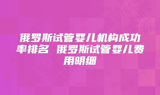 俄罗斯试管婴儿机构成功率排名 俄罗斯试管婴儿费用明细