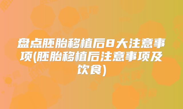 盘点胚胎移植后8大注意事项(胚胎移植后注意事项及饮食)