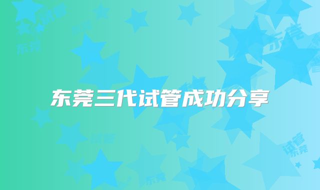 东莞三代试管成功分享