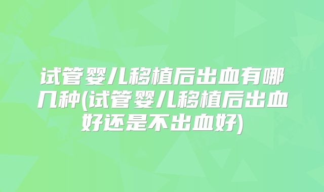 试管婴儿移植后出血有哪几种(试管婴儿移植后出血好还是不出血好)