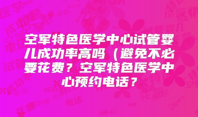 空军特色医学中心试管婴儿成功率高吗（避免不必要花费？空军特色医学中心预约电话？