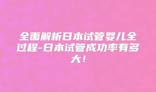全面解析日本试管婴儿全过程-日本试管成功率有多大!