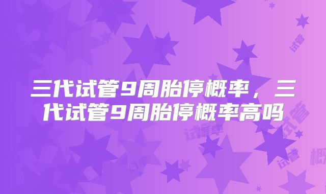 三代试管9周胎停概率,三代试管9周胎停概率高吗