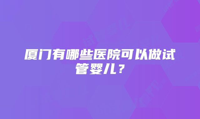 厦门有哪些医院可以做试管婴儿？