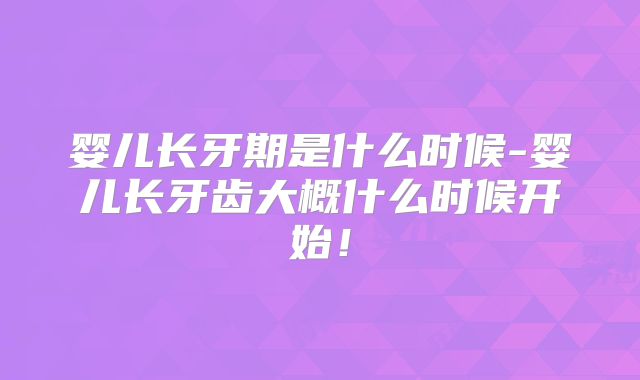婴儿长牙期是什么时候-婴儿长牙齿大概什么时候开始！