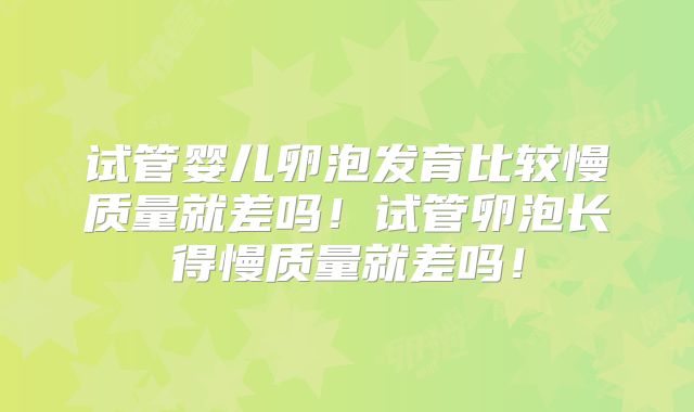 试管婴儿卵泡发育比较慢质量就差吗！试管卵泡长得慢质量就差吗！