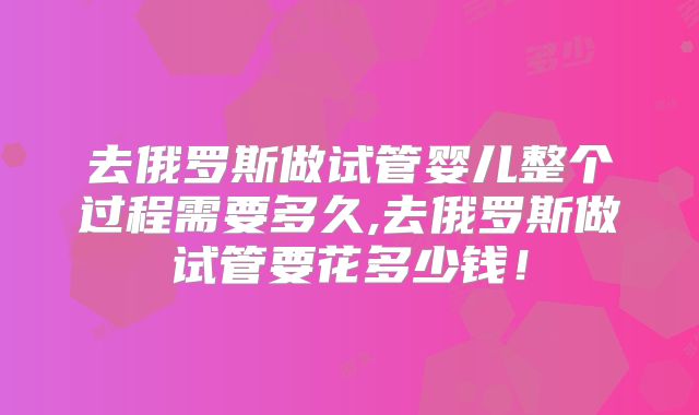 去俄罗斯做试管婴儿整个过程需要多久,去俄罗斯做试管要花多少钱！