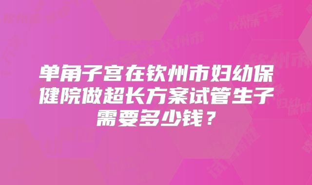 单角子宫在钦州市妇幼保健院做超长方案试管生子需要多少钱?