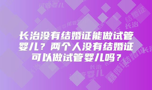 长治没有结婚证能做试管婴儿？两个人没有结婚证可以做试管婴儿吗？