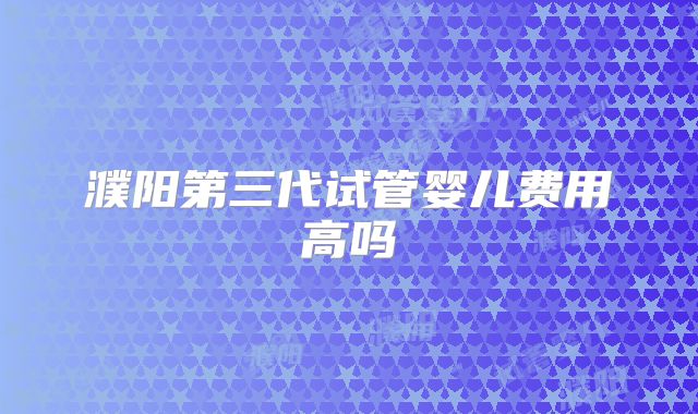 濮阳第三代试管婴儿费用高吗