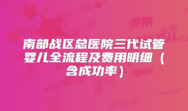 南部战区总医院三代试管婴儿全流程及费用明细（含成功率）