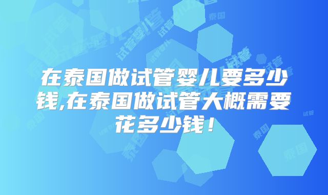 在泰国做试管婴儿要多少钱,在泰国做试管大概需要花多少钱！