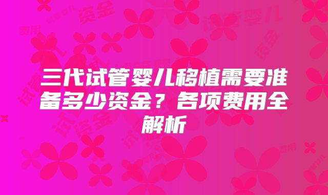 三代试管婴儿移植需要准备多少资金?各项费用全解析