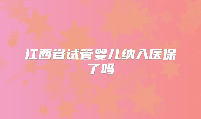 江西省试管婴儿纳入医保了吗