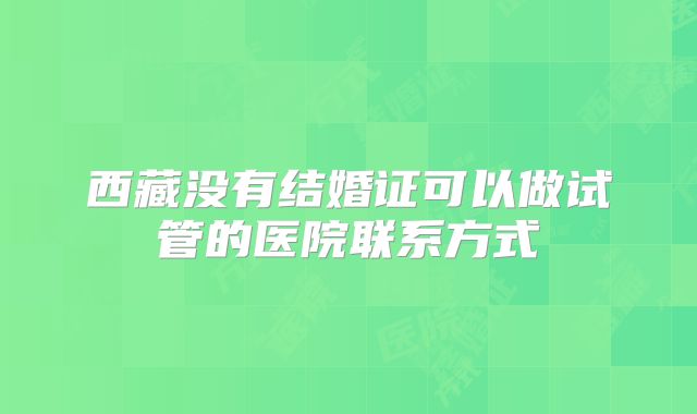 西藏没有结婚证可以做试管的医院联系方式