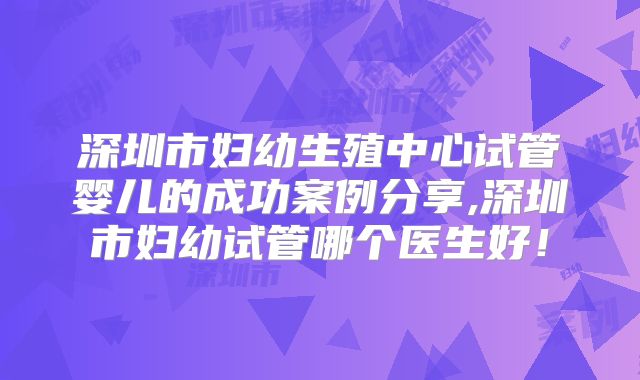 深圳市妇幼生殖中心试管婴儿的成功案例分享,深圳市妇幼试管哪个医生好！