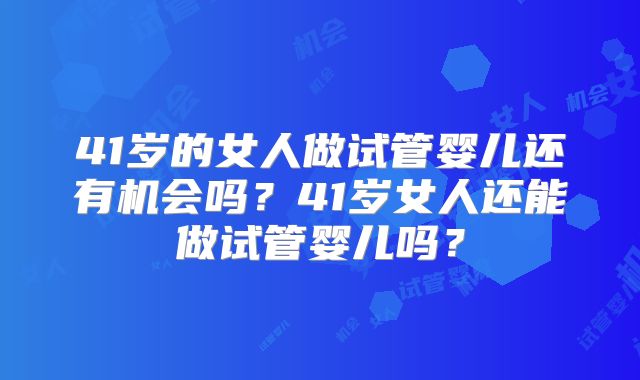 41岁的女人做试管婴儿还有机会吗？41岁女人还能做试管婴儿吗？