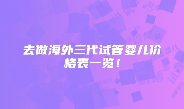 去做海外三代试管婴儿价格表一览！