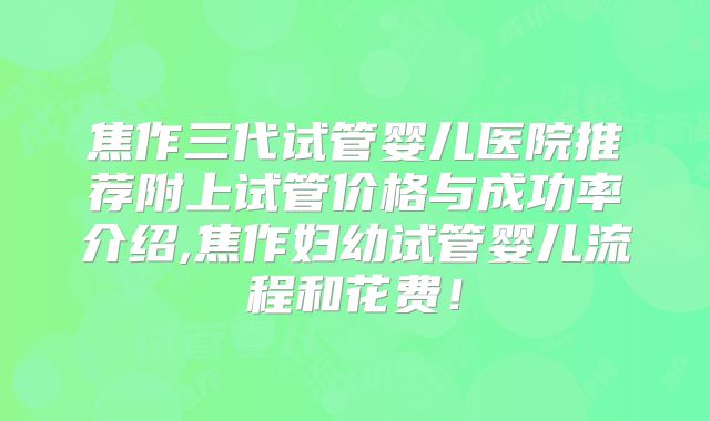焦作三代试管婴儿医院推荐附上试管价格与成功率介绍,焦作妇幼试管婴儿流程和花费!