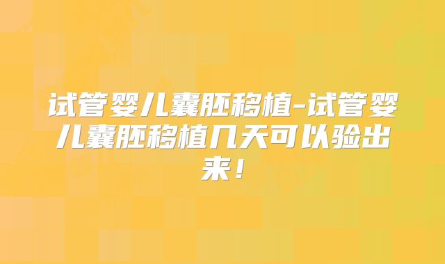 试管婴儿囊胚移植-试管婴儿囊胚移植几天可以验出来!
