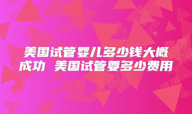 美国试管婴儿多少钱大概成功 美国试管要多少费用
