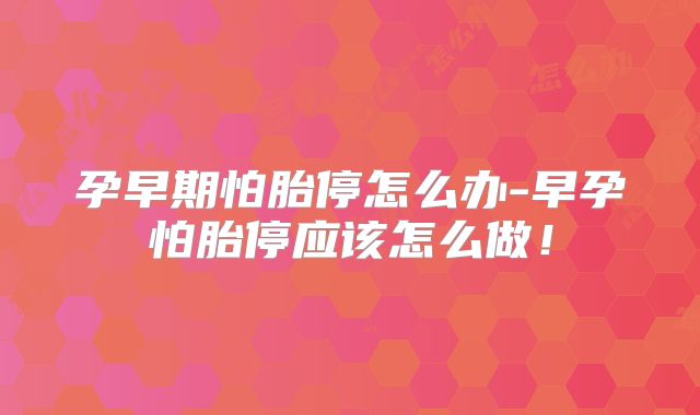 孕早期怕胎停怎么办-早孕怕胎停应该怎么做!
