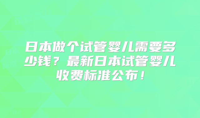 日本做个试管婴儿需要多少钱?最新日本试管婴儿收费标准公布!