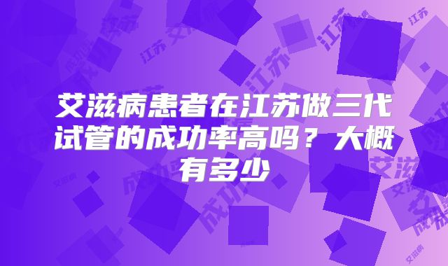 艾滋病患者在江苏做三代试管的成功率高吗？大概有多少