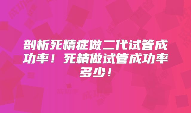 剖析死精症做二代试管成功率!死精做试管成功率多少!