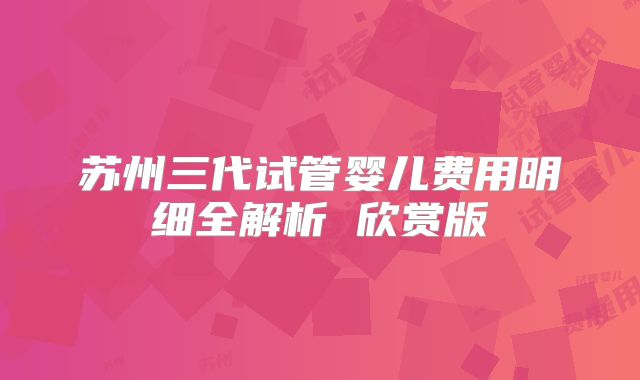 苏州三代试管婴儿费用明细全解析 欣赏版