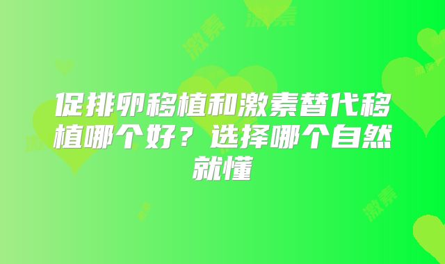 促排卵移植和激素替代移植哪个好?选择哪个自然就懂