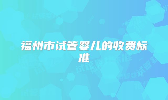 福州市试管婴儿的收费标准