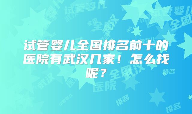 试管婴儿全国排名前十的医院有武汉几家!怎么找呢?