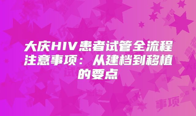 大庆HIV患者试管全流程注意事项:从建档到移植的要点