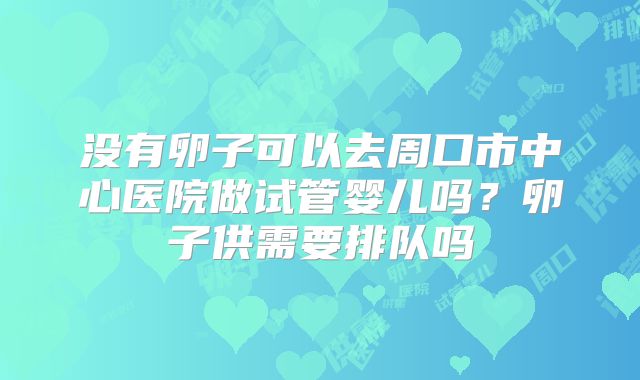 没有卵子可以去周口市中心医院做试管婴儿吗?卵子供需要排队吗