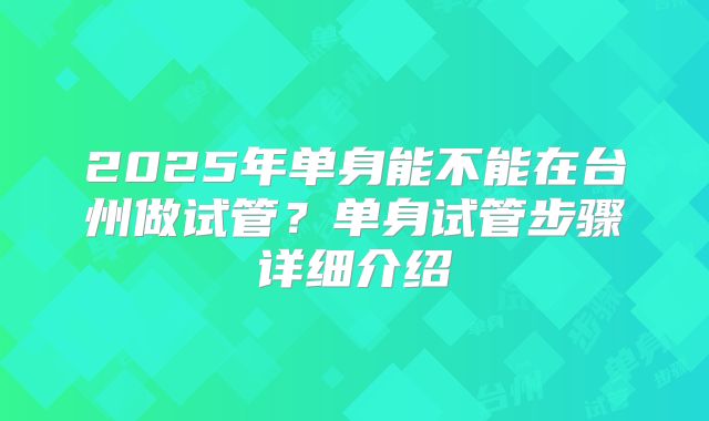 2025年单身能不能在台州做试管？单身试管步骤详细介绍