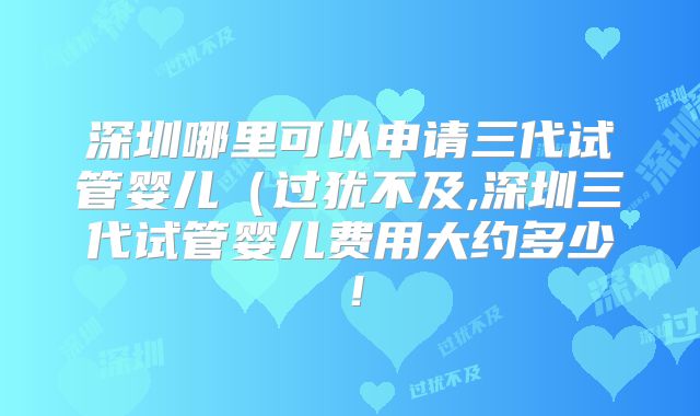 深圳哪里可以申请三代试管婴儿(过犹不及,深圳三代试管婴儿费用大约多少!