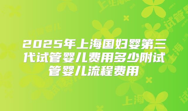 2025年上海国妇婴第三代试管婴儿费用多少附试管婴儿流程费用