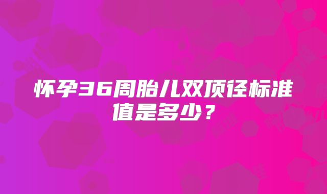 怀孕36周胎儿双顶径标准值是多少?