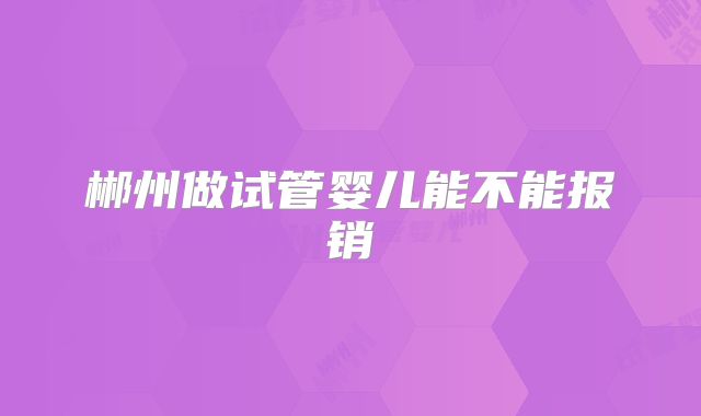 郴州做试管婴儿能不能报销
