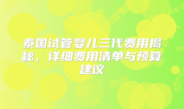 泰国试管婴儿三代费用揭秘，详细费用清单与预算建议
