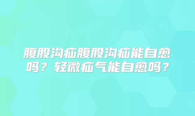 腹股沟疝腹股沟疝能自愈吗?轻微疝气能自愈吗?