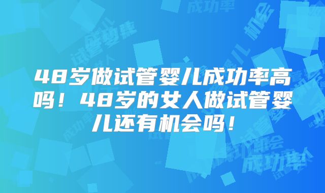 48岁做试管婴儿成功率高吗!48岁的女人做试管婴儿还有机会吗!