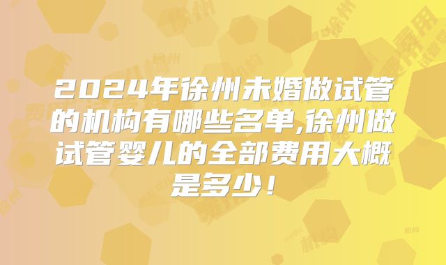 2024年徐州未婚做试管的机构有哪些名单,徐州做试管婴儿的全部费用大概是多少!