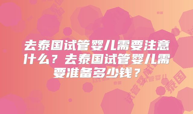 去泰国试管婴儿需要注意什么?去泰国试管婴儿需要准备多少钱?