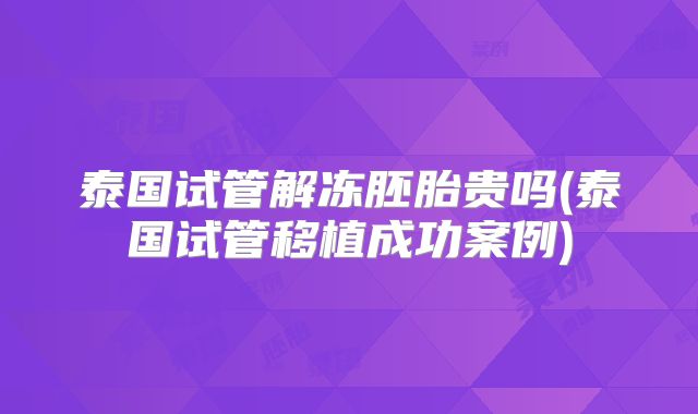 泰国试管解冻胚胎贵吗(泰国试管移植成功案例)