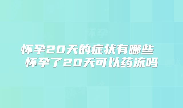 怀孕20天的症状有哪些 怀孕了20天可以药流吗