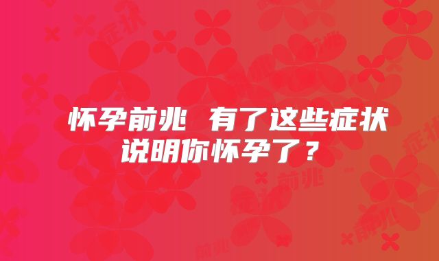 怀孕前兆 有了这些症状说明你怀孕了?