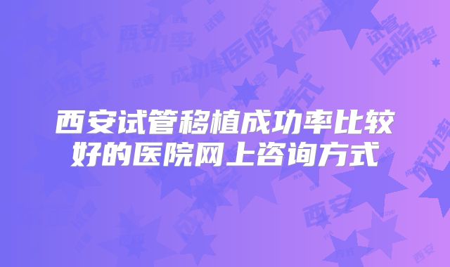 西安试管移植成功率比较好的医院网上咨询方式