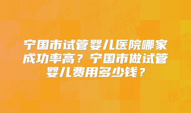 宁国市试管婴儿医院哪家成功率高？宁国市做试管婴儿费用多少钱？